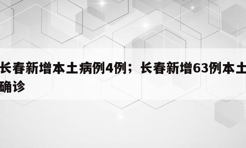 长春新增本土病例4例；长春新增63例本土确诊