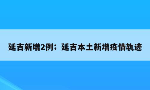 延吉新增2例；延吉本土新增疫情轨迹