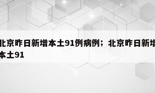 北京昨日新增本土91例病例；北京昨日新增本土91