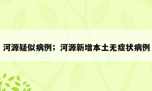 河源疑似病例；河源新增本土无症状病例