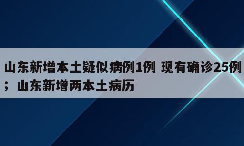 山东新增本土疑似病例1例 现有确诊25例；山东新增两本土病历