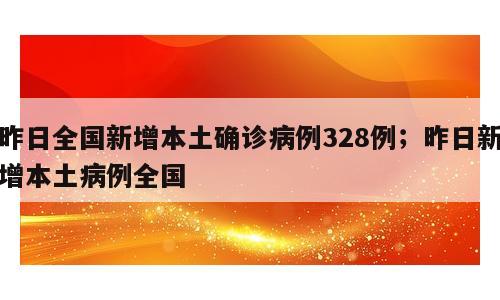 昨日全国新增本土确诊病例328例；昨日新增本土病例全国
