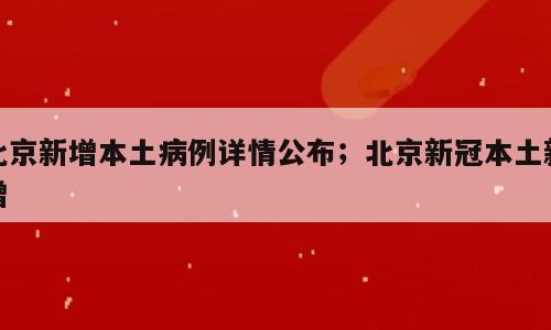 北京新增本土病例详情公布；北京新冠本土新增