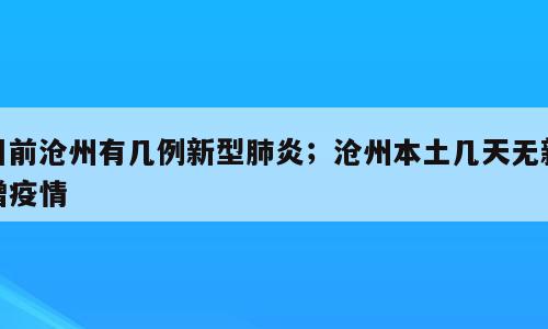目前沧州有几例新型肺炎；沧州本土几天无新增疫情
