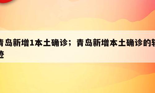 青岛新增1本土确诊；青岛新增本土确诊的轨迹