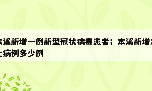 本溪新增一例新型冠状病毒患者；本溪新增本土病例多少例