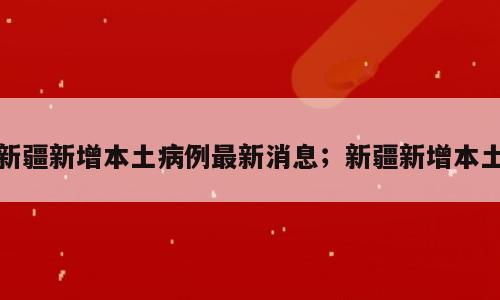 新疆新增本土病例最新消息；新疆新增本土