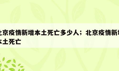 北京疫情新增本土死亡多少人；北京疫情新增本土死亡