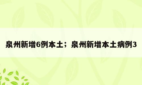 泉州新增6例本土；泉州新增本土病例3