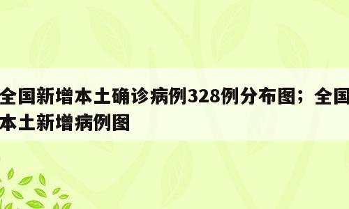 全国新增本土确诊病例328例分布图；全国本土新增病例图