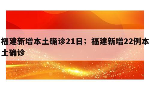 福建新增本土确诊21日；福建新增22例本土确诊