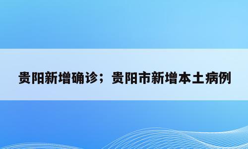 贵阳新增确诊；贵阳市新增本土病例