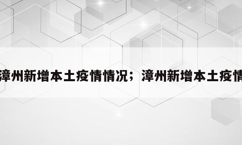 漳州新增本土疫情情况；漳州新增本土疫情