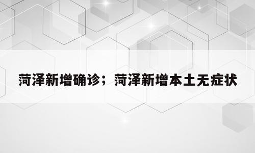 菏泽新增确诊；菏泽新增本土无症状