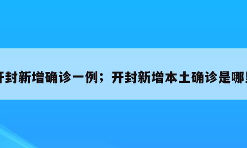 开封新增确诊一例；开封新增本土确诊是哪里