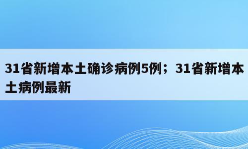 31省新增本土确诊病例5例；31省新增本土病例最新