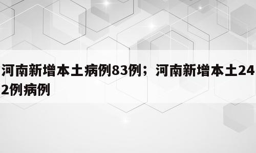 河南新增本土病例83例；河南新增本土242例病例