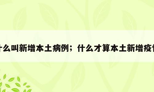 什么叫新增本土病例；什么才算本土新增疫情