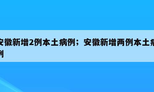 安徽新增2例本土病例；安徽新增两例本土病例
