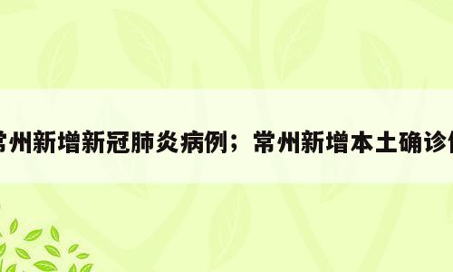 常州新增新冠肺炎病例；常州新增本土确诊例