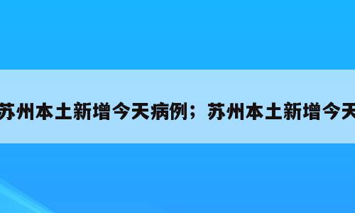 苏州本土新增今天病例；苏州本土新增今天