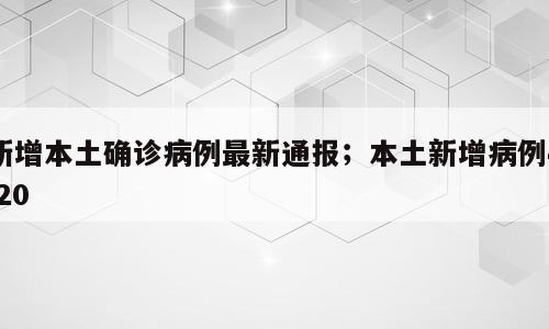 新增本土确诊病例最新通报；本土新增病例4.20