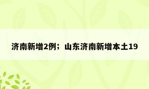 济南新增2例；山东济南新增本土19