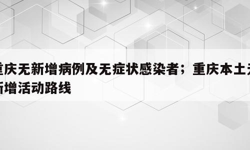 重庆无新增病例及无症状感染者；重庆本土无新增活动路线
