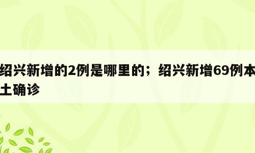 绍兴新增的2例是哪里的；绍兴新增69例本土确诊