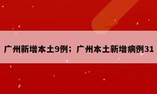 广州新增本土9例；广州本土新增病例31