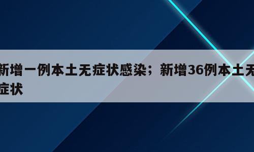 新增一例本土无症状感染；新增36例本土无症状