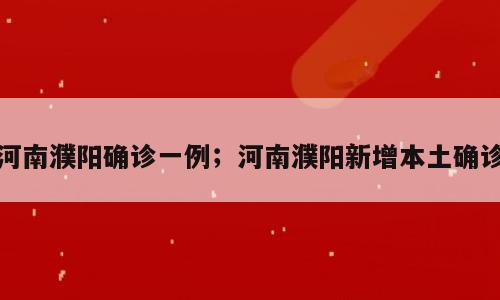 河南濮阳确诊一例；河南濮阳新增本土确诊