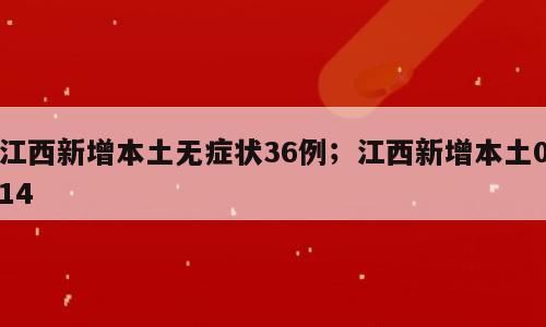 江西新增本土无症状36例；江西新增本土014