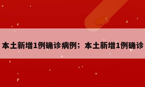 本土新增1例确诊病例；本土新增1例确诊