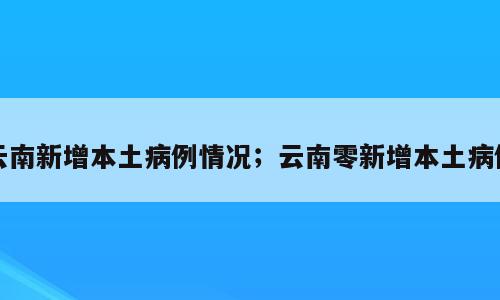 云南新增本土病例情况；云南零新增本土病例