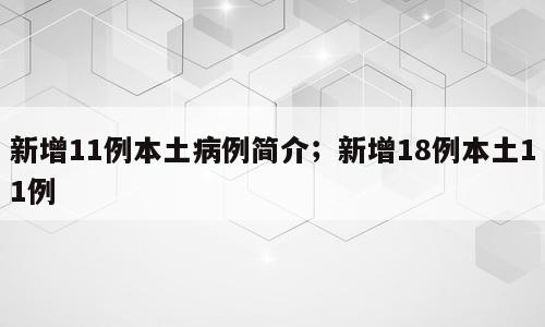 新增11例本土病例简介；新增18例本土11例