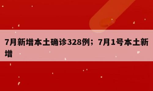 7月新增本土确诊328例；7月1号本土新增