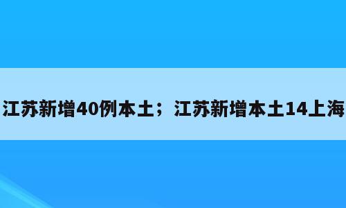 江苏新增40例本土；江苏新增本土14上海