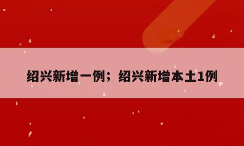 绍兴新增一例；绍兴新增本土1例