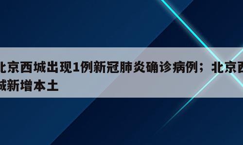 北京西城出现1例新冠肺炎确诊病例；北京西城新增本土