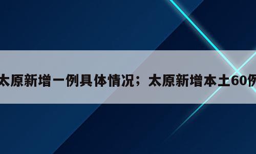 太原新增一例具体情况；太原新增本土60例