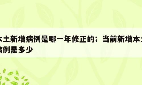 本土新增病例是哪一年修正的；当前新增本土病例是多少