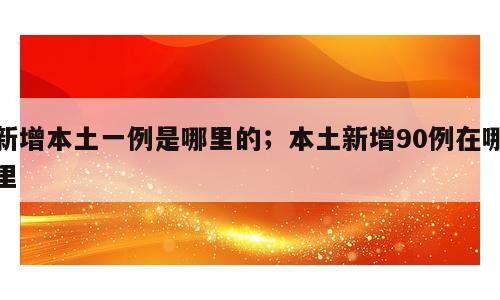 新增本土一例是哪里的；本土新增90例在哪里