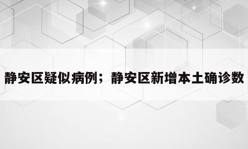 静安区疑似病例；静安区新增本土确诊数