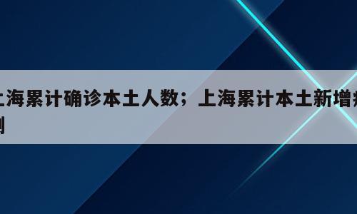 上海累计确诊本土人数；上海累计本土新增病例