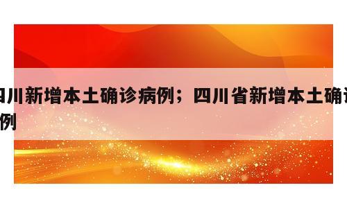 四川新增本土确诊病例；四川省新增本土确诊5例