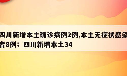 四川新增本土确诊病例2例,本土无症状感染者8例；四川新增本土34