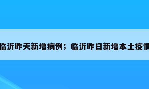 临沂昨天新增病例；临沂昨日新增本土疫情