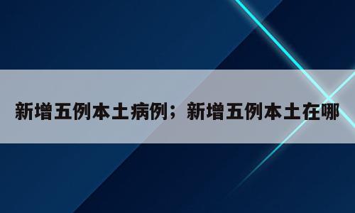 新增五例本土病例；新增五例本土在哪