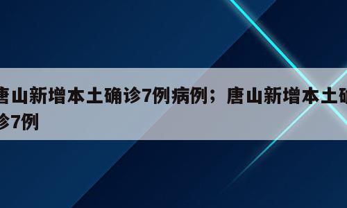 唐山新增本土确诊7例病例；唐山新增本土确诊7例